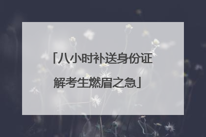 八小时补送身份证 解考生燃眉之急