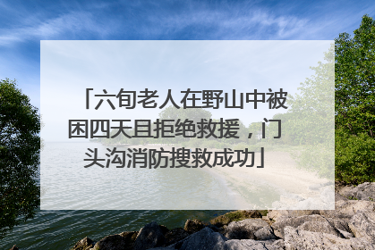 六旬老人在野山中被困四天且拒绝救援，门头沟消防搜救成功