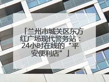兰州市城关区东方红广场现代警务站：24小时在线的“平安便利店”