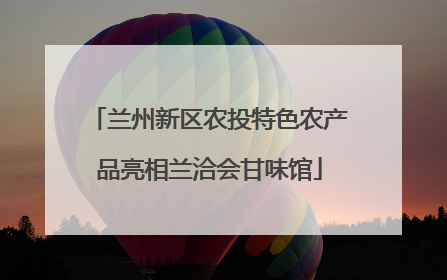 兰州新区农投特色农产品亮相兰洽会甘味馆