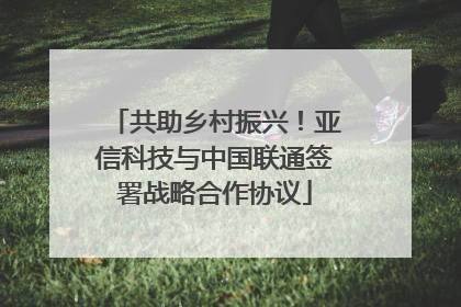 共助乡村振兴！亚信科技与中国联通签署战略合作协议