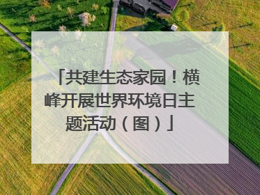 共建生态家园！横峰开展世界环境日主题活动（图）