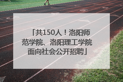 共150人！洛阳师范学院、洛阳理工学院面向社会公开招聘