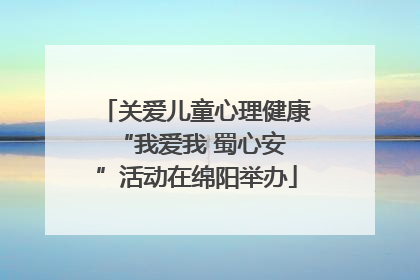 关爱儿童心理健康 “我爱我 蜀心安”活动在绵阳举办
