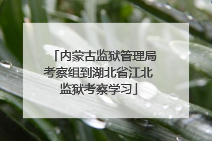 内蒙古监狱管理局考察组到湖北省江北监狱考察学习