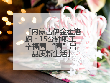 内蒙古伊金霍洛旗：15分钟职工幸福圈 “圈”出品质新生活