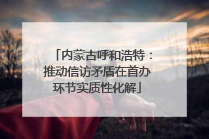 内蒙古呼和浩特：推动信访矛盾在首办环节实质性化解