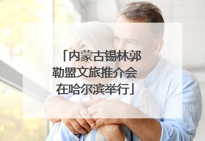 内蒙古锡林郭勒盟文旅推介会在哈尔滨举行