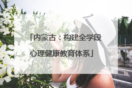 内蒙古：构建全学段心理健康教育体系