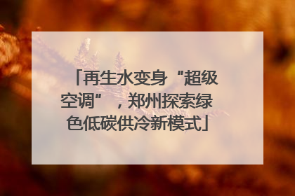 再生水变身“超级空调”，郑州探索绿色低碳供冷新模式