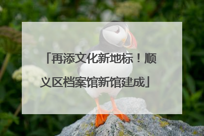 再添文化新地标！顺义区档案馆新馆建成