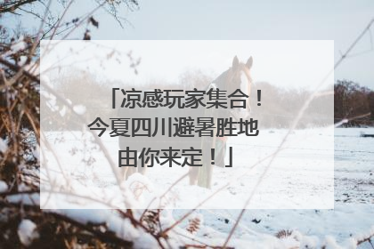 凉感玩家集合！今夏四川避暑胜地由你来定！