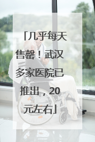 几乎每天售罄！武汉多家医院已推出，20元左右