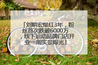 刘畊宏爆红3年，粉丝首次跌破6000万，线下运动品牌门店开业一周实景曝光