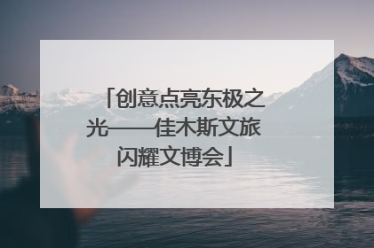 创意点亮东极之光——佳木斯文旅闪耀文博会