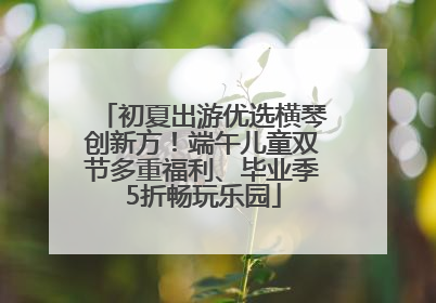 初夏出游优选横琴创新方！端午儿童双节多重福利、毕业季5折畅玩乐园