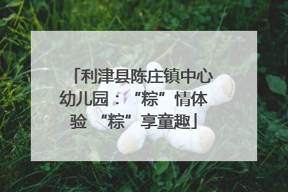利津县陈庄镇中心幼儿园：“粽”情体验 “粽”享童趣