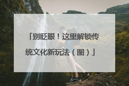 别眨眼！这里解锁传统文化新玩法（图）