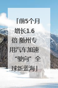 前5个月增长1.6倍 随州专用汽车加速“驶向”全球新蓝海