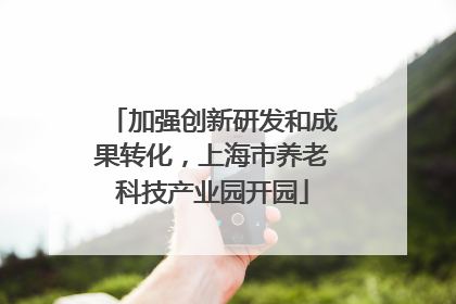 加强创新研发和成果转化，上海市养老科技产业园开园