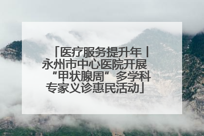 医疗服务提升年丨永州市中心医院开展“甲状腺周”多学科专家义诊惠民活动