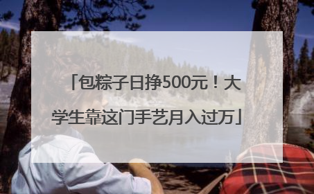 包粽子日挣500元！大学生靠这门手艺月入过万