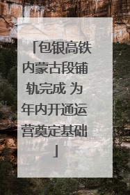 包银高铁内蒙古段铺轨完成 为年内开通运营奠定基础