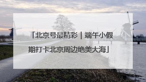 北京号最精彩｜端午小假期打卡北京周边绝美大海