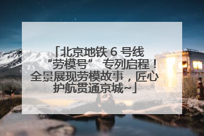 北京地铁 6 号线 “劳模号” 专列启程！全景展现劳模故事，匠心护航贯通京城~