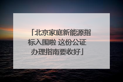北京家庭新能源指标入围啦 这份公证办理指南要收好