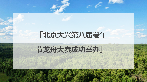 北京大兴第八届端午节龙舟大赛成功举办