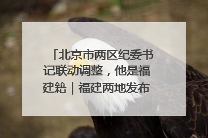 北京市两区纪委书记联动调整，他是福建籍｜福建两地发布一批人事消息