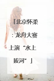 北京怀柔：龙舟大赛上演“水上拔河”