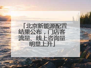 北京新能源配置结果公布，门店客流量、线上咨询量明显上升