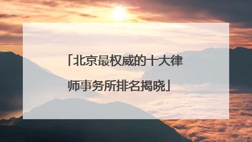 北京最权威的十大律师事务所排名揭晓