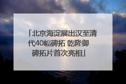 北京海淀展出汉至清代40幅碑拓 乾隆御碑拓片首次亮相