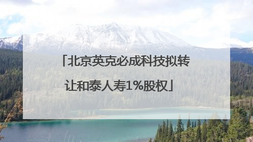 北京英克必成科技拟转让和泰人寿1%股权