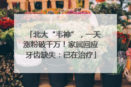 北大“韦神”，一天涨粉破千万！家属回应牙齿缺失：已在治疗