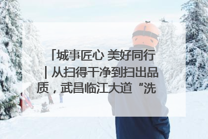 城事匠心 美好同行｜从扫得干净到扫出品质，武昌临江大道“洗”出洁净样板路
