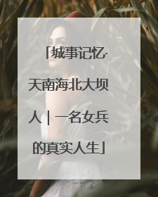 城事记忆·天南海北大坝人｜一名女兵的真实人生