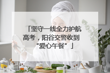 坚守一线全力护航高考，阳谷交警收到“爱心午餐”