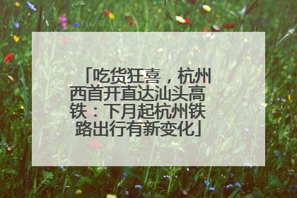 吃货狂喜，杭州西首开直达汕头高铁：下月起杭州铁路出行有新变化