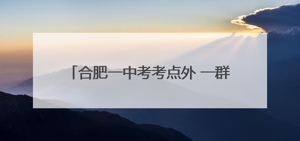 合肥一中考考点外 一群小小“红马甲”正在忙碌
