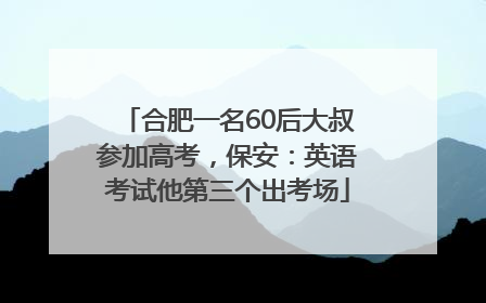合肥一名60后大叔参加高考，保安：英语考试他第三个出考场