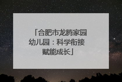 合肥市龙腾家园幼儿园：科学衔接 赋能成长