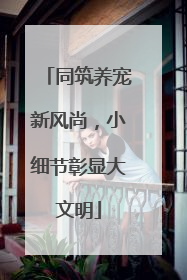 同筑养宠新风尚，小细节彰显大文明