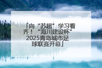向“苏超”学习看齐！“海川建设杯”2025青岛城市足球联赛开幕