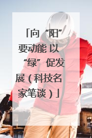 向“阳”要动能 以“绿”促发展（科技名家笔谈）