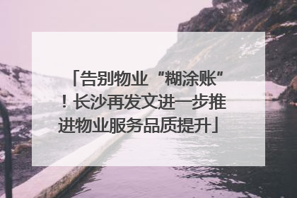 告别物业“糊涂账”！长沙再发文进一步推进物业服务品质提升