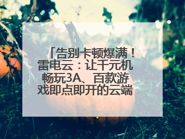 告别卡顿爆满！雷电云：让千元机畅玩3A、百款游戏即点即开的云端任意门
